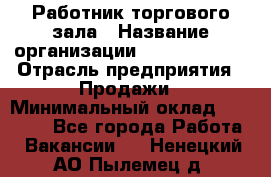 Работник торгового зала › Название организации ­ Team PRO 24 › Отрасль предприятия ­ Продажи › Минимальный оклад ­ 25 000 - Все города Работа » Вакансии   . Ненецкий АО,Пылемец д.